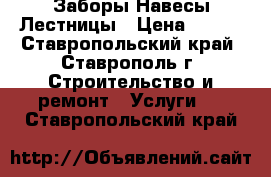 Заборы Навесы Лестницы › Цена ­ 500 - Ставропольский край, Ставрополь г. Строительство и ремонт » Услуги   . Ставропольский край